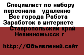 Специалист по набору персонала. (удаленно) - Все города Работа » Заработок в интернете   . Ставропольский край,Невинномысск г.